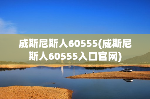 威斯尼斯人60555(威斯尼斯人60555入口官网)