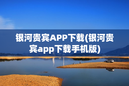 银河贵宾APP下载(银河贵宾app下载手机版)