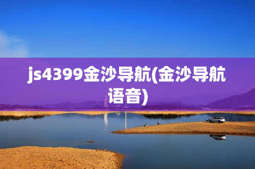 js4399金沙导航(金沙导航语音)