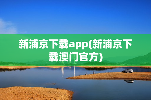 新浦京下载app(新浦京下载澳门官方)