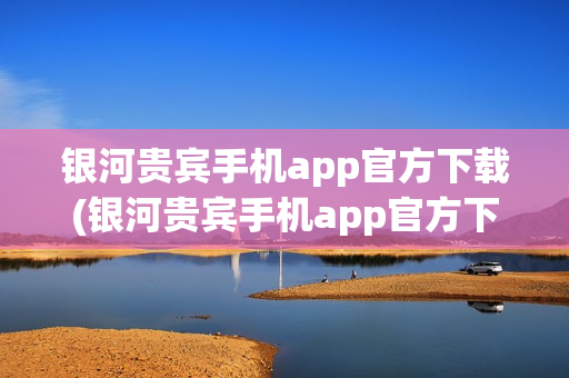 银河贵宾手机app官方下载(银河贵宾手机app官方下载安装)