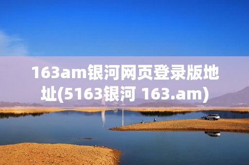 163am银河网页登录版地址(5163银河 163.am)