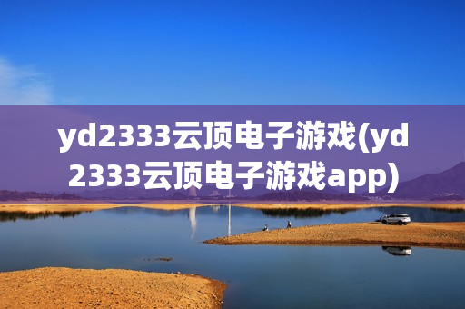 yd2333云顶电子游戏(yd2333云顶电子游戏app)