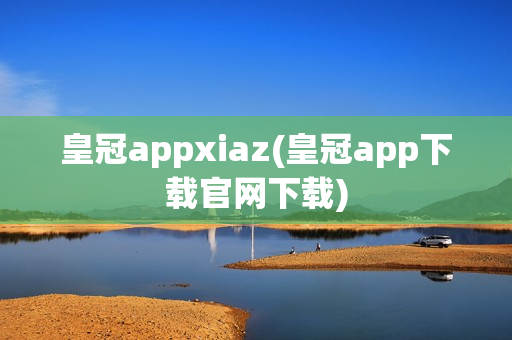 皇冠appxiaz(皇冠app下载官网下载)