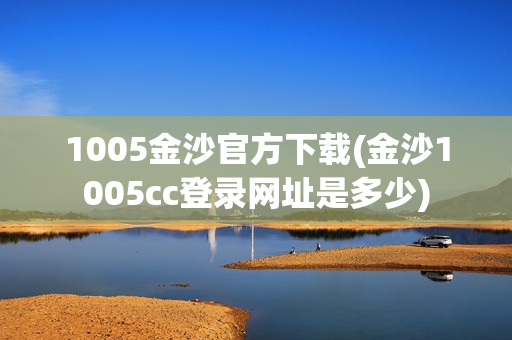 1005金沙官方下载(金沙1005cc登录网址是多少)