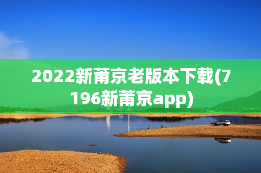 2022新莆京老版本下载(7196新莆京app)