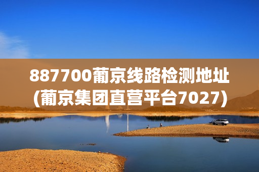 887700葡京线路检测地址(葡京集团直营平台7027)