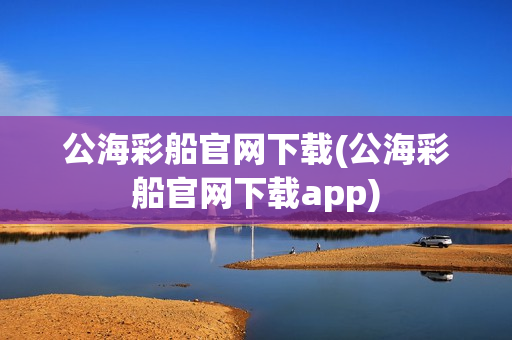 公海彩船官网下载(公海彩船官网下载app)