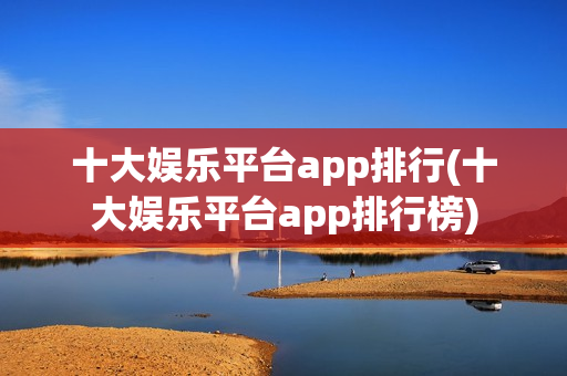 十大娱乐平台app排行(十大娱乐平台app排行榜)