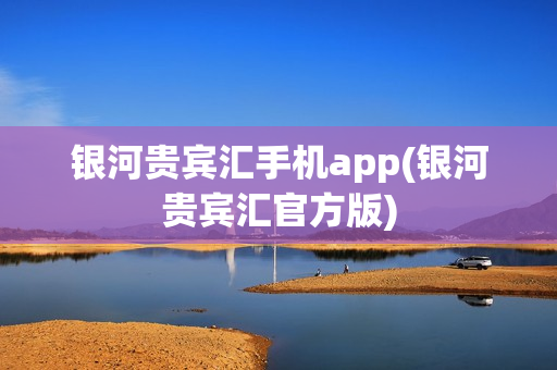 银河贵宾汇手机app(银河贵宾汇官方版)