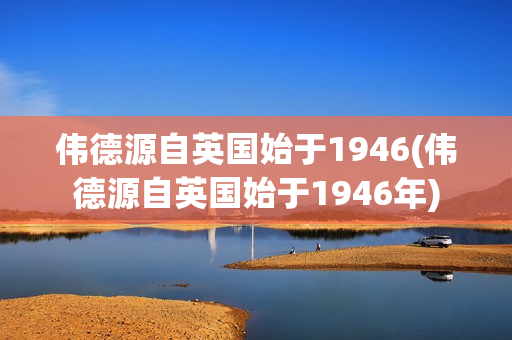 伟德源自英国始于1946(伟德源自英国始于1946年)