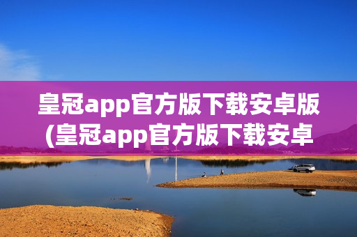 皇冠app官方版下载安卓版(皇冠app官方版下载安卓版苹果版)