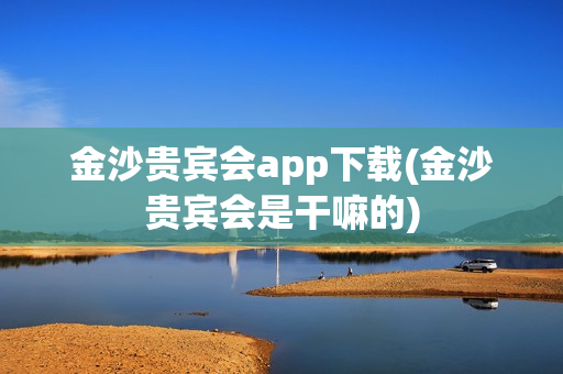 金沙贵宾会app下载(金沙贵宾会是干嘛的)