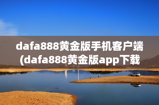 dafa888黄金版手机客户端(dafa888黄金版app下载)