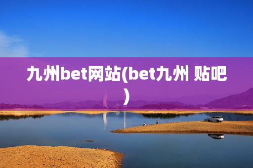 九州bet网站(bet九州 贴吧)