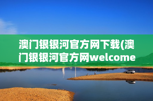 澳门银银河官方网下载(澳门银银河官方网welcome)