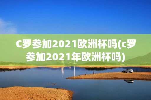 C罗参加2021欧洲杯吗(c罗参加2021年欧洲杯吗)