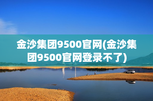 金沙集团9500官网(金沙集团9500官网登录不了)