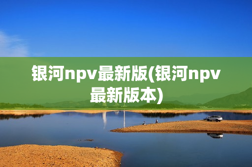 银河npv最新版(银河npv最新版本)