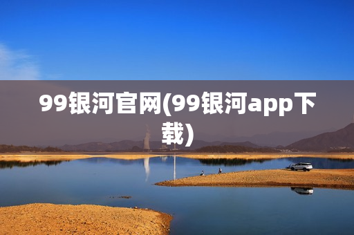 99银河官网(99银河app下载)