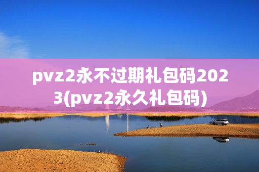 pvz2永不过期礼包码2023(pvz2永久礼包码)