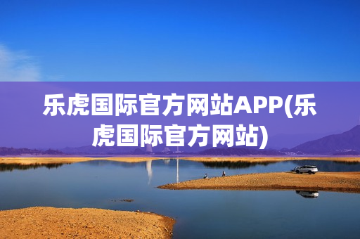 乐虎国际官方网站APP(乐虎国际官方网站)