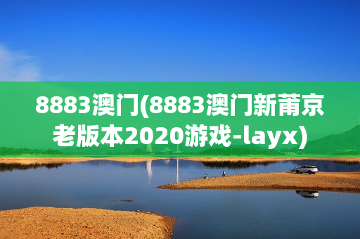 8883澳门(8883澳门新莆京老版本2020游戏-layx)