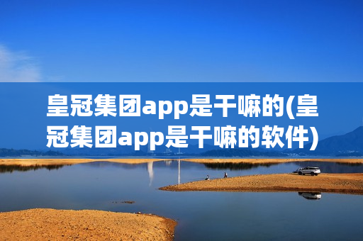 皇冠集团app是干嘛的(皇冠集团app是干嘛的软件)