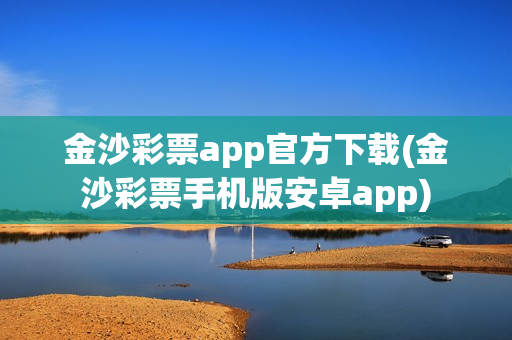 金沙彩票app官方下载(金沙彩票手机版安卓app)