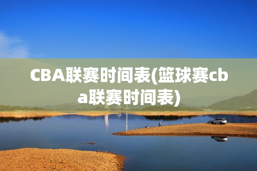 CBA联赛时间表(篮球赛cba联赛时间表)