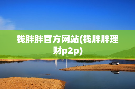 钱胖胖官方网站(钱胖胖理财p2p)