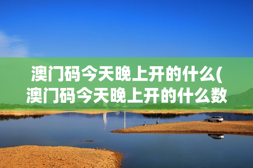 澳门码今天晚上开的什么(澳门码今天晚上开的什么数字2月27号)