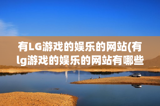 有LG游戏的娱乐的网站(有lg游戏的娱乐的网站有哪些)