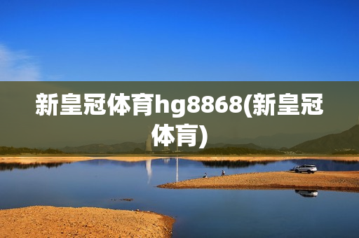 新皇冠体育hg8868(新皇冠体肓)