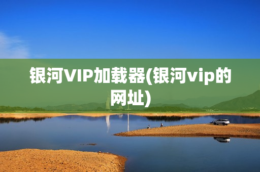 银河VIP加载器(银河vip的网址)