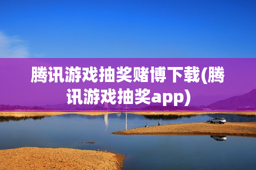 腾讯游戏抽奖赌博下载(腾讯游戏抽奖app)