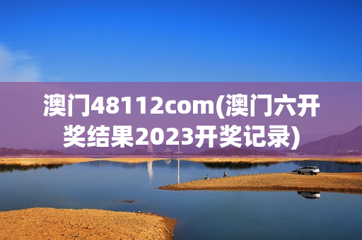 澳门48112com(澳门六开奖结果2023开奖记录)