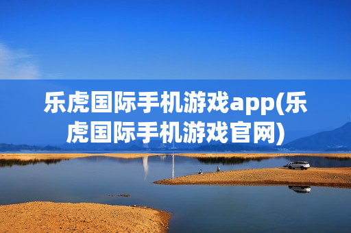 乐虎国际手机游戏app(乐虎国际手机游戏官网)