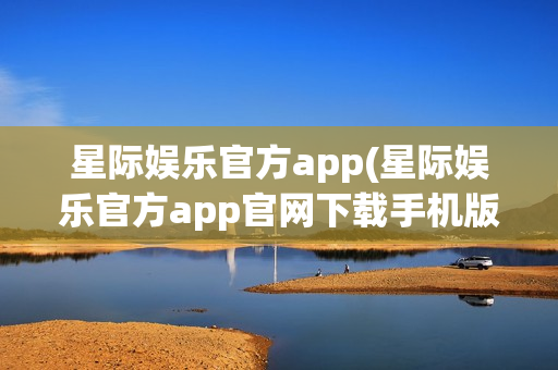 星际娱乐官方app(星际娱乐官方app官网下载手机版)