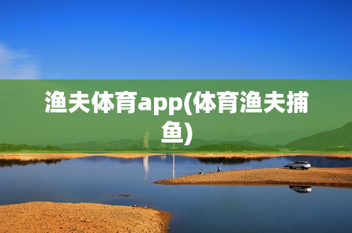 渔夫体育app(体育渔夫捕鱼)