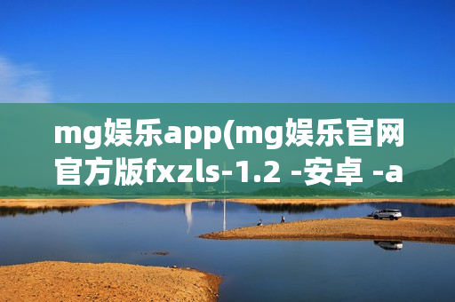 mg娱乐app(mg娱乐官网官方版fxzls-1.2 -安卓 -a902)