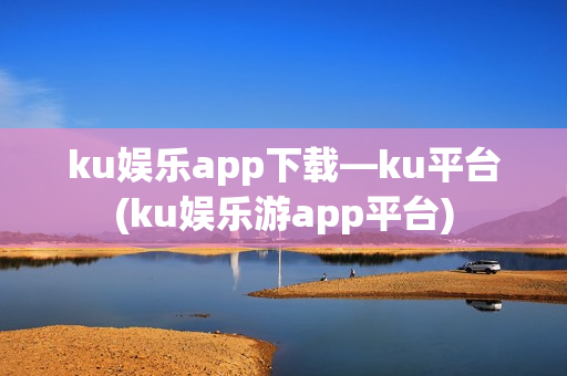 ku娱乐app下载—ku平台(ku娱乐游app平台)