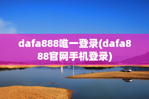 dafa888唯一登录(dafa888官网手机登录)