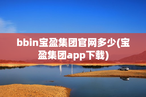 bbin宝盈集团官网多少(宝盈集团app下载)