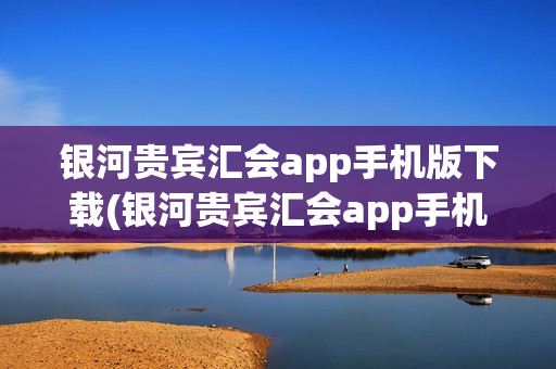 银河贵宾汇会app手机版下载(银河贵宾汇会app手机版下载安装)