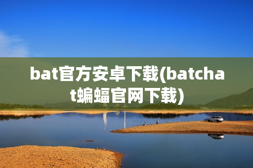 bat官方安卓下载(batchat蝙蝠官网下载)