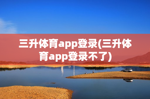 三升体育app登录(三升体育app登录不了)