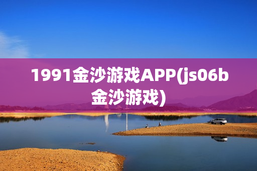 1991金沙游戏APP(js06b金沙游戏)