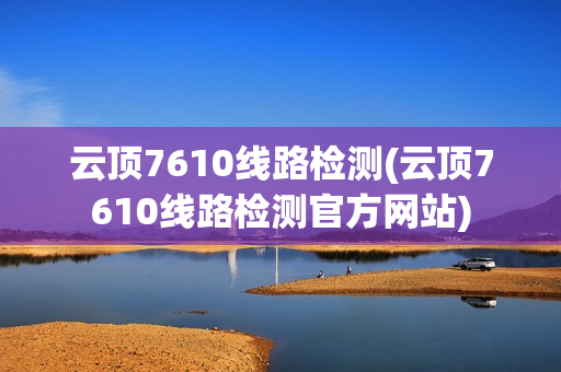 云顶7610线路检测(云顶7610线路检测官方网站)