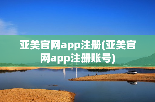 亚美官网app注册(亚美官网app注册账号)